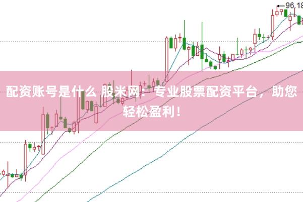 配资账号是什么 股米网：专业股票配资平台，助您轻松盈利！