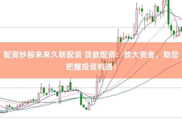 配资炒股来来久联配资 贷款配资：放大资金，助您把握投资机遇！