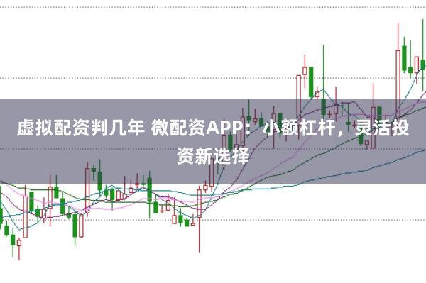 虚拟配资判几年 微配资APP：小额杠杆，灵活投资新选择