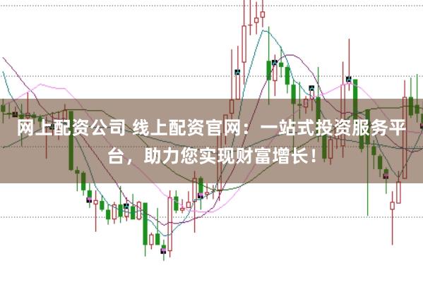 网上配资公司 线上配资官网：一站式投资服务平台，助力您实现财富增长！