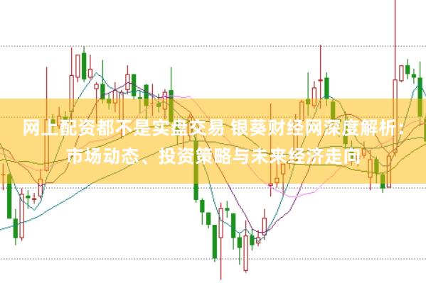 网上配资都不是实盘交易 银葵财经网深度解析：市场动态、投资策略与未来经济走向