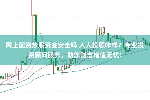 网上配资炒股资金安全吗 人人投顾咋样？专业投资顾问服务，助您财富增值无忧！
