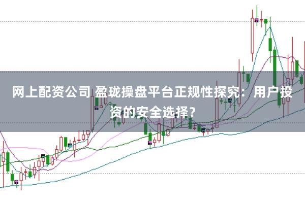 网上配资公司 盈珑操盘平台正规性探究：用户投资的安全选择？