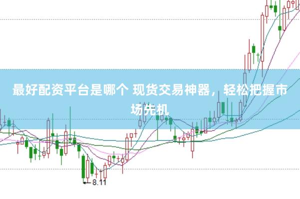 最好配资平台是哪个 现货交易神器，轻松把握市场先机