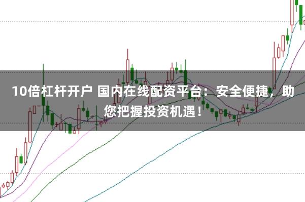 10倍杠杆开户 国内在线配资平台：安全便捷，助您把握投资机遇！