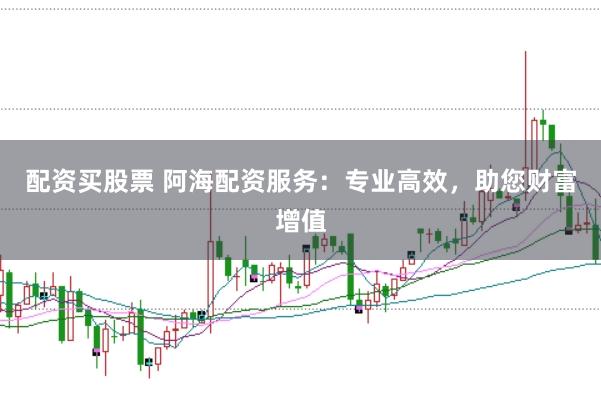 配资买股票 阿海配资服务：专业高效，助您财富增值