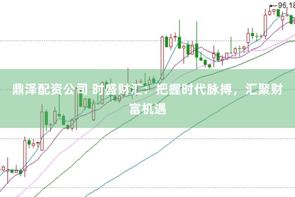 鼎泽配资公司 时盛财汇：把握时代脉搏，汇聚财富机遇