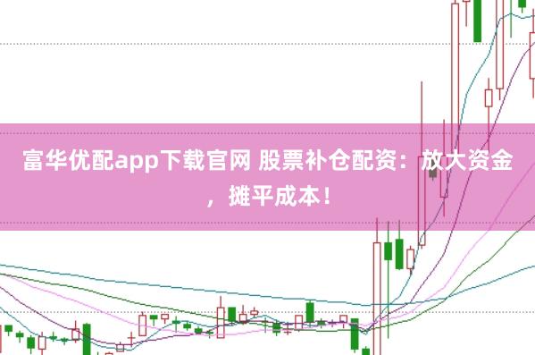 富华优配app下载官网 股票补仓配资：放大资金，摊平成本！