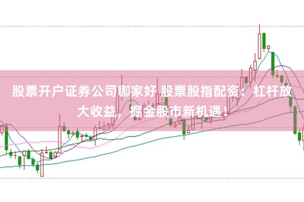 股票开户证券公司哪家好 股票股指配资：杠杆放大收益，掘金股市新机遇！