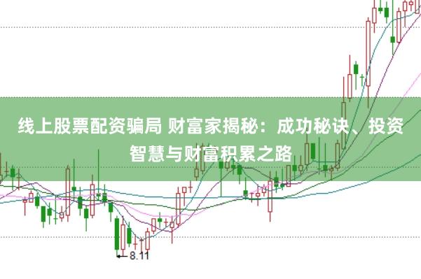 线上股票配资骗局 财富家揭秘：成功秘诀、投资智慧与财富积累之路