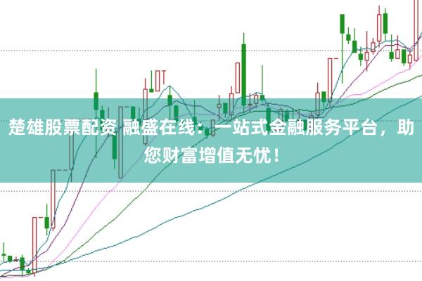 楚雄股票配资 融盛在线：一站式金融服务平台，助您财富增值无忧！