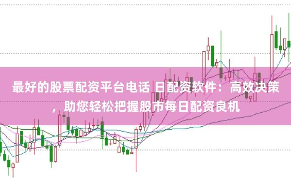 最好的股票配资平台电话 日配资软件：高效决策，助您轻松把握股市每日配资良机
