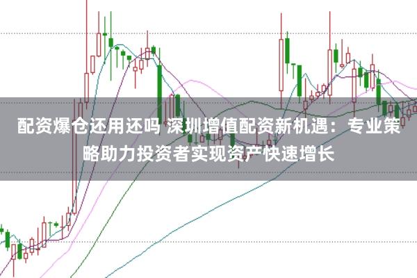 配资爆仓还用还吗 深圳增值配资新机遇：专业策略助力投资者实现资产快速增长