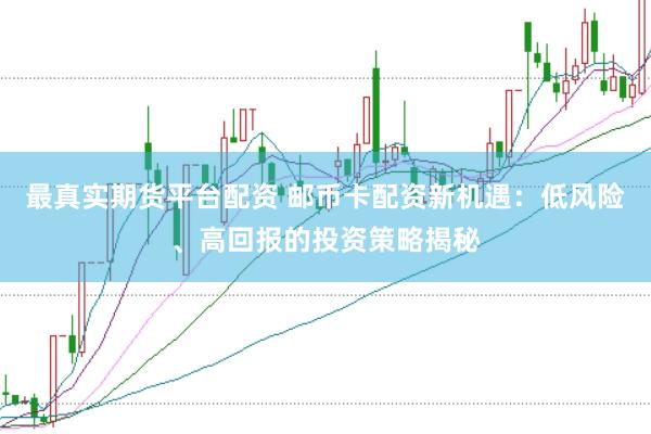 最真实期货平台配资 邮币卡配资新机遇：低风险、高回报的投资策略揭秘