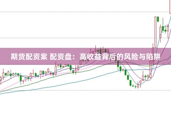 期货配资案 配资盘：高收益背后的风险与陷阱
