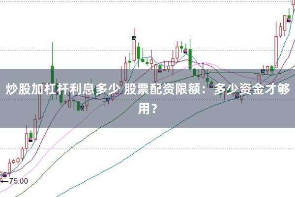 炒股加杠杆利息多少 股票配资限额：多少资金才够用？