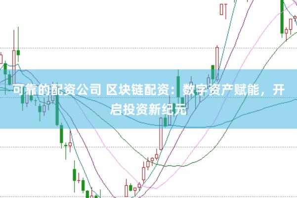 可靠的配资公司 区块链配资：数字资产赋能，开启投资新纪元