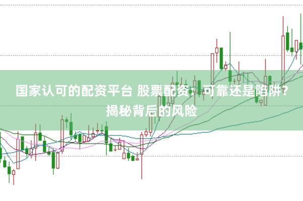 国家认可的配资平台 股票配资：可靠还是陷阱？揭秘背后的风险