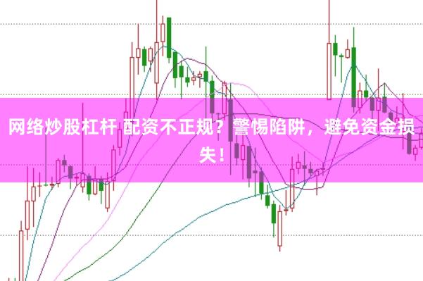 网络炒股杠杆 配资不正规？警惕陷阱，避免资金损失！