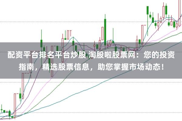 配资平台排名平台炒股 淘股啦股票网：您的投资指南，精选股票信息，助您掌握市场动态！