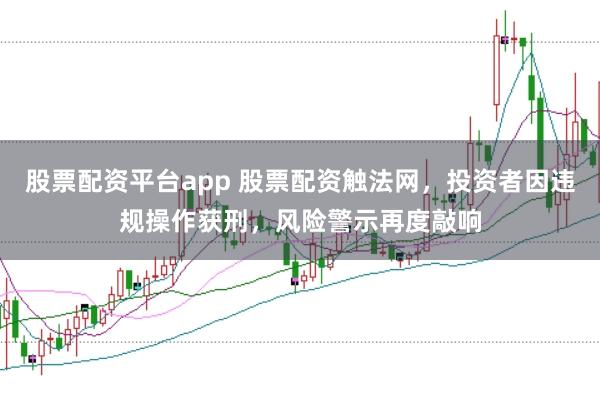 股票配资平台app 股票配资触法网，投资者因违规操作获刑，风险警示再度敲响