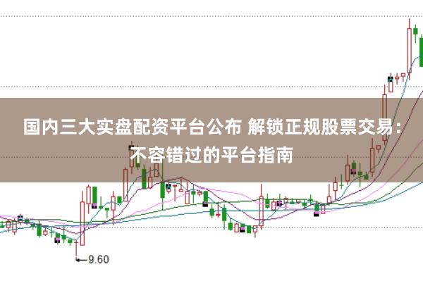 国内三大实盘配资平台公布 解锁正规股票交易：不容错过的平台指南