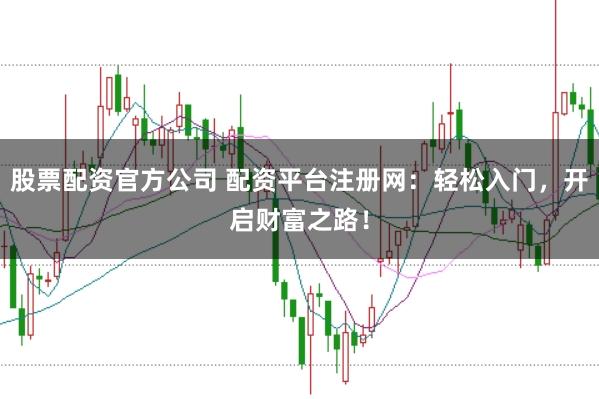 股票配资官方公司 配资平台注册网：轻松入门，开启财富之路！