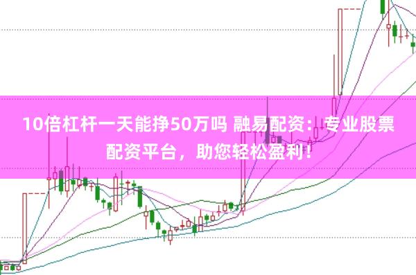10倍杠杆一天能挣50万吗 融易配资：专业股票配资平台，助您轻松盈利！
