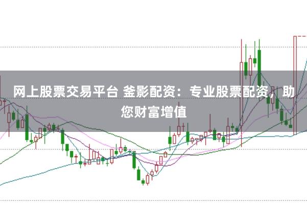 网上股票交易平台 釜影配资：专业股票配资，助您财富增值