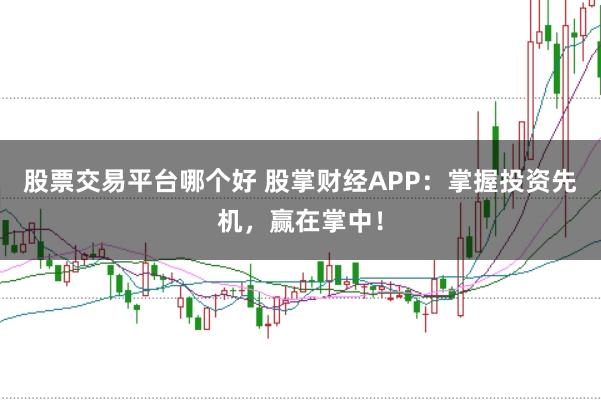股票交易平台哪个好 股掌财经APP：掌握投资先机，赢在掌中！