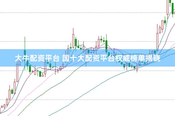 大牛配资平台 国十大配资平台权威榜单揭晓