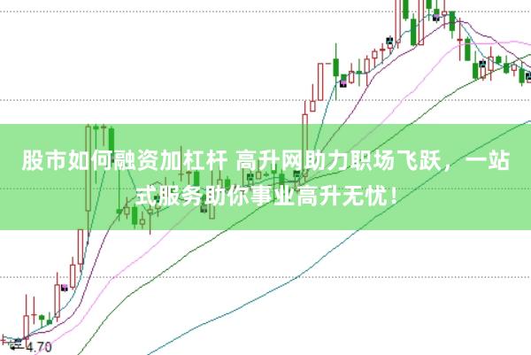股市如何融资加杠杆 高升网助力职场飞跃，一站式服务助你事业高升无忧！