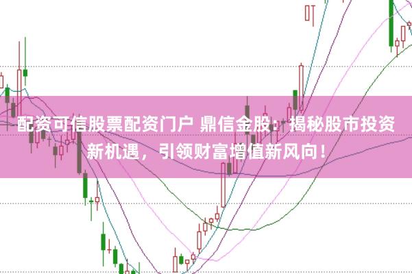 配资可信股票配资门户 鼎信金股：揭秘股市投资新机遇，引领财富增值新风向！