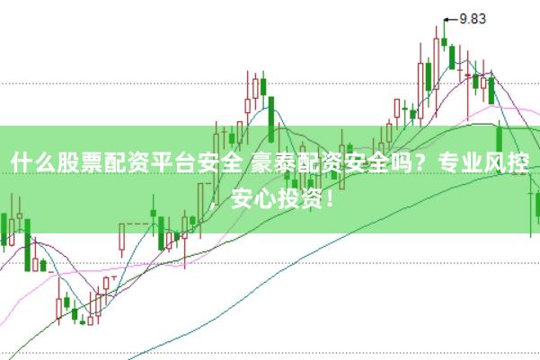 什么股票配资平台安全 豪泰配资安全吗？专业风控，安心投资！
