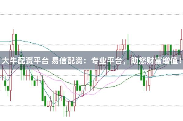 大牛配资平台 易信配资：专业平台，助您财富增值！