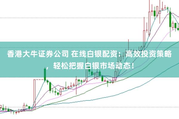 香港大牛证券公司 在线白银配资：高效投资策略，轻松把握白银市场动态！