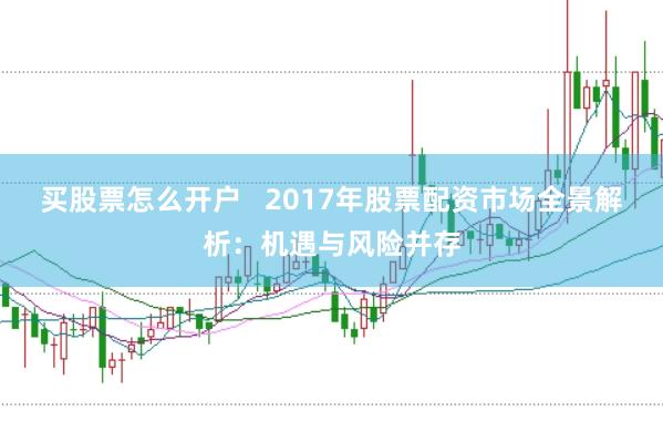 买股票怎么开户   2017年股票配资市场全景解析：机遇与风险并存