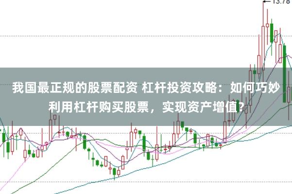 我国最正规的股票配资 杠杆投资攻略：如何巧妙利用杠杆购买股票，实现资产增值？