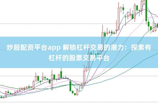 炒股配资平台app 解锁杠杆交易的潜力：探索有杠杆的股票交易平台