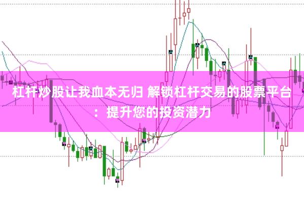 杠杆炒股让我血本无归 解锁杠杆交易的股票平台：提升您的投资潜力