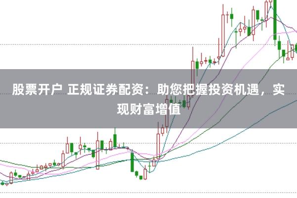 股票开户 正规证券配资：助您把握投资机遇，实现财富增值