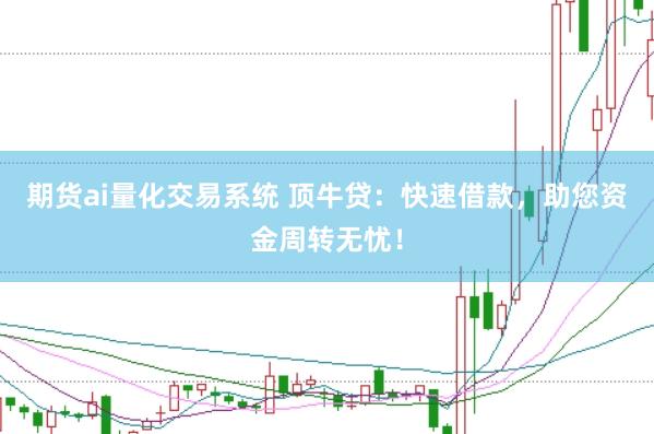 期货ai量化交易系统 顶牛贷：快速借款，助您资金周转无忧！