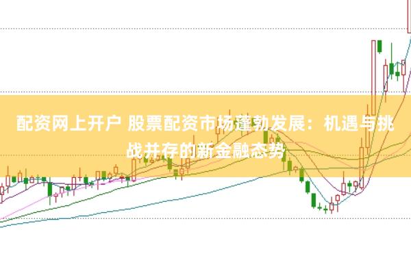 配资网上开户 股票配资市场蓬勃发展：机遇与挑战并存的新金融态势