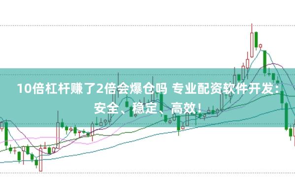 10倍杠杆赚了2倍会爆仓吗 专业配资软件开发：安全、稳定、高效！