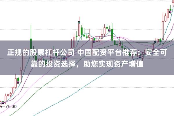 正规的股票杠杆公司 中国配资平台推荐：安全可靠的投资选择，助您实现资产增值