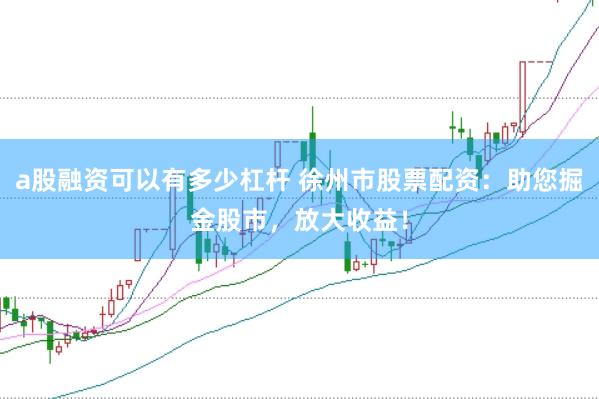 a股融资可以有多少杠杆 徐州市股票配资：助您掘金股市，放大收益！