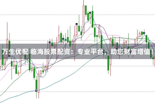 万生优配 临海股票配资：专业平台，助您财富增值！