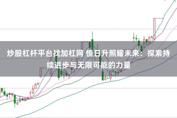 炒股杠杆平台找加杠网 恒日升照耀未来：探索持续进步与无限可能的力量
