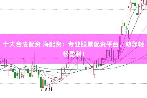 十大合法配资 海配资：专业股票配资平台，助您轻松盈利！