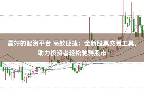 最好的配资平台 高效便捷：全新股票交易工具，助力投资者轻松驰骋股市